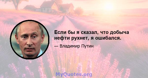 Если бы я сказал, что добыча нефти рухнет, я ошибался.