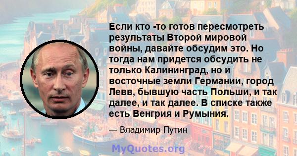 Если кто -то готов пересмотреть результаты Второй мировой войны, давайте обсудим это. Но тогда нам придется обсудить не только Калининград, но и восточные земли Германии, город Левв, бывшую часть Польши, и так далее, и