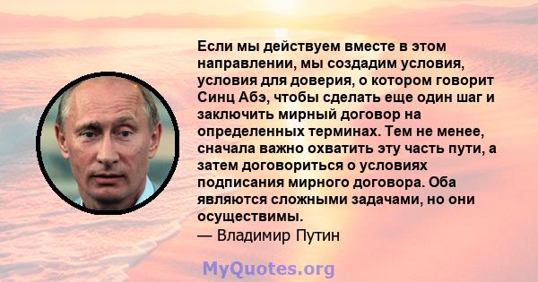 Если мы действуем вместе в этом направлении, мы создадим условия, условия для доверия, о котором говорит Синц Абэ, чтобы сделать еще один шаг и заключить мирный договор на определенных терминах. Тем не менее, сначала