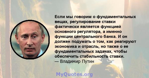 Если мы говорим о фундаментальных вещах, регулирование ставки фактически является функцией основного регулятора, а именно функции центрального банка. И он должен подумать о том, как реагируют экономика и отрасль, но