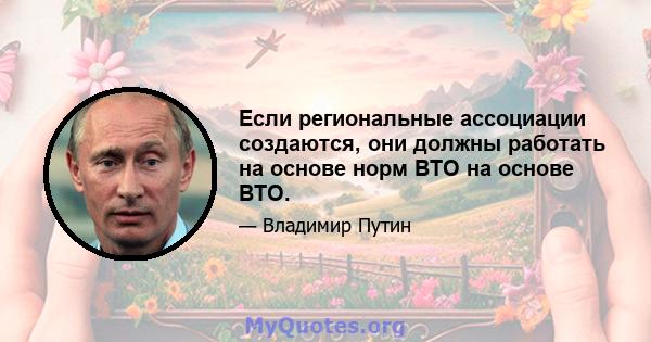 Если региональные ассоциации создаются, они должны работать на основе норм ВТО на основе ВТО.