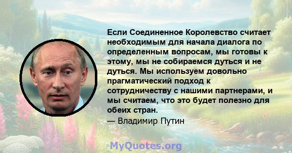 Если Соединенное Королевство считает необходимым для начала диалога по определенным вопросам, мы готовы к этому, мы не собираемся дуться и не дуться. Мы используем довольно прагматический подход к сотрудничеству с