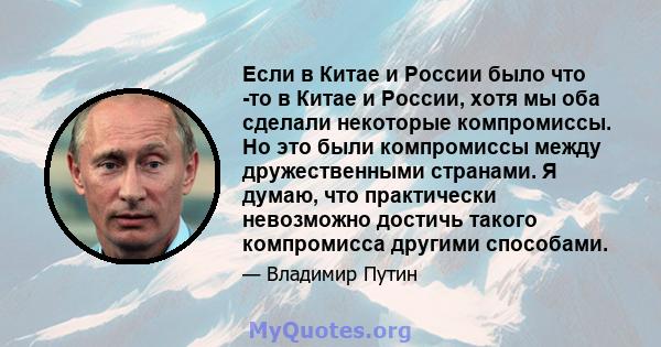 Если в Китае и России было что -то в Китае и России, хотя мы оба сделали некоторые компромиссы. Но это были компромиссы между дружественными странами. Я думаю, что практически невозможно достичь такого компромисса