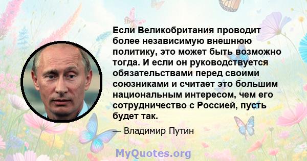 Если Великобритания проводит более независимую внешнюю политику, это может быть возможно тогда. И если он руководствуется обязательствами перед своими союзниками и считает это большим национальным интересом, чем его