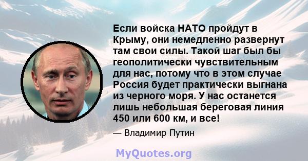 Если войска НАТО пройдут в Крыму, они немедленно развернут там свои силы. Такой шаг был бы геополитически чувствительным для нас, потому что в этом случае Россия будет практически выгнана из черного моря. У нас