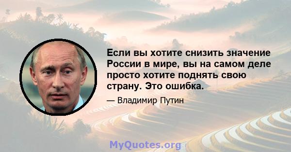 Если вы хотите снизить значение России в мире, вы на самом деле просто хотите поднять свою страну. Это ошибка.