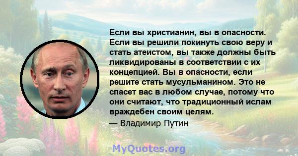 Если вы христианин, вы в опасности. Если вы решили покинуть свою веру и стать атеистом, вы также должны быть ликвидированы в соответствии с их концепцией. Вы в опасности, если решите стать мусульманином. Это не спасет