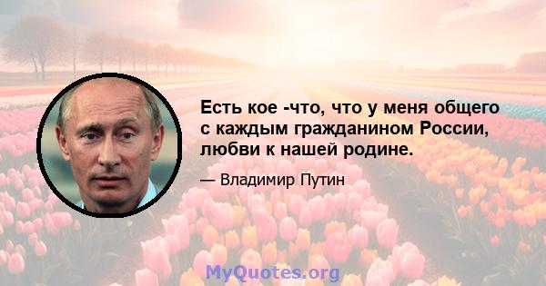 Есть кое -что, что у меня общего с каждым гражданином России, любви к нашей родине.