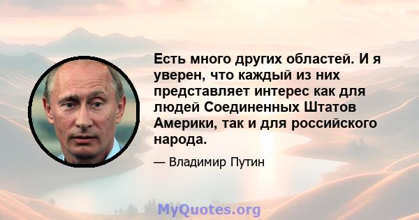 Есть много других областей. И я уверен, что каждый из них представляет интерес как для людей Соединенных Штатов Америки, так и для российского народа.