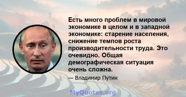 Есть много проблем в мировой экономике в целом и в западной экономике: старение населения, снижение темпов роста производительности труда. Это очевидно. Общая демографическая ситуация очень сложна.