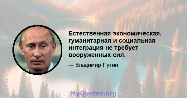 Естественная экономическая, гуманитарная и социальная интеграция не требует вооруженных сил.