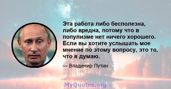 Эта работа либо бесполезна, либо вредна, потому что в популизме нет ничего хорошего. Если вы хотите услышать мое мнение по этому вопросу, это то, что я думаю.