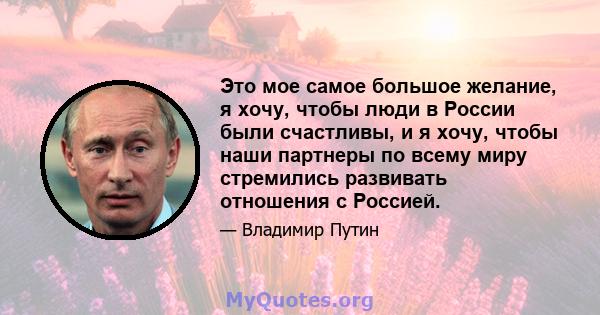 Это мое самое большое желание, я хочу, чтобы люди в России были счастливы, и я хочу, чтобы наши партнеры по всему миру стремились развивать отношения с Россией.