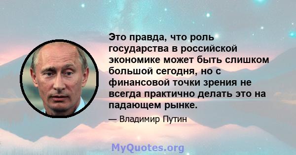 Это правда, что роль государства в российской экономике может быть слишком большой сегодня, но с финансовой точки зрения не всегда практично делать это на падающем рынке.