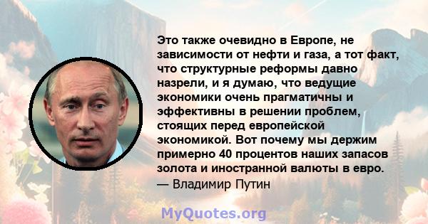 Это также очевидно в Европе, не зависимости от нефти и газа, а тот факт, что структурные реформы давно назрели, и я думаю, что ведущие экономики очень прагматичны и эффективны в решении проблем, стоящих перед