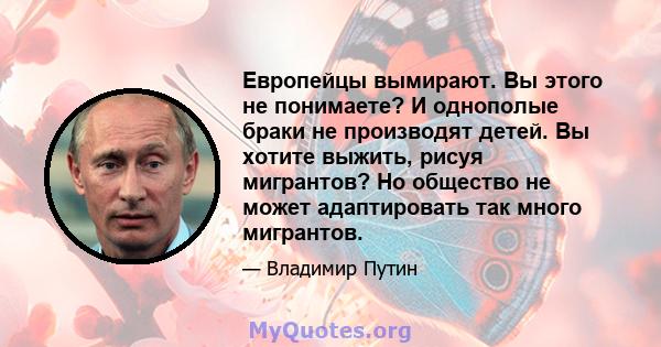 Европейцы вымирают. Вы этого не понимаете? И однополые браки не производят детей. Вы хотите выжить, рисуя мигрантов? Но общество не может адаптировать так много мигрантов.