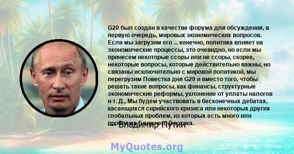 G20 был создан в качестве форума для обсуждения, в первую очередь, мировых экономических вопросов. Если мы загрузим его ... конечно, политика влияет на экономические процессы, это очевидно, но если мы принесем некоторые 