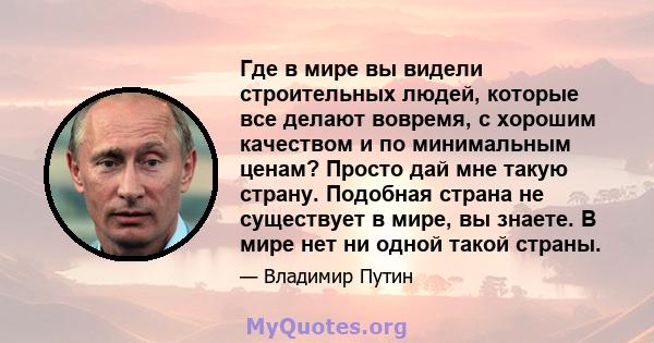 Где в мире вы видели строительных людей, которые все делают вовремя, с хорошим качеством и по минимальным ценам? Просто дай мне такую ​​страну. Подобная страна не существует в мире, вы знаете. В мире нет ни одной такой