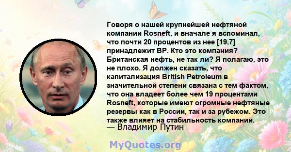 Говоря о нашей крупнейшей нефтяной компании Rosneft, и вначале я вспоминал, что почти 20 процентов из нее [19,7] принадлежит BP. Кто это компания? Британская нефть, не так ли? Я полагаю, это не плохо. Я должен сказать,