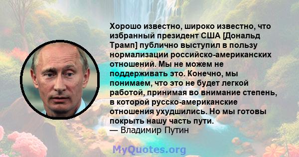 Хорошо известно, широко известно, что избранный президент США [Дональд Трамп] публично выступил в пользу нормализации российско-американских отношений. Мы не можем не поддерживать это. Конечно, мы понимаем, что это не