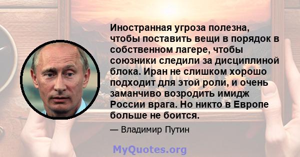 Иностранная угроза полезна, чтобы поставить вещи в порядок в собственном лагере, чтобы союзники следили за дисциплиной блока. Иран не слишком хорошо подходит для этой роли, и очень заманчиво возродить имидж России