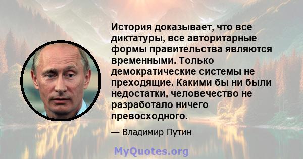 История доказывает, что все диктатуры, все авторитарные формы правительства являются временными. Только демократические системы не преходящие. Какими бы ни были недостатки, человечество не разработало ничего