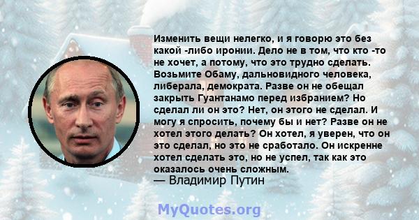 Изменить вещи нелегко, и я говорю это без какой -либо иронии. Дело не в том, что кто -то не хочет, а потому, что это трудно сделать. Возьмите Обаму, дальновидного человека, либерала, демократа. Разве он не обещал