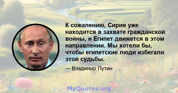 К сожалению, Сирия уже находится в захвате гражданской войны, и Египет движется в этом направлении. Мы хотели бы, чтобы египетские люди избегали этой судьбы.