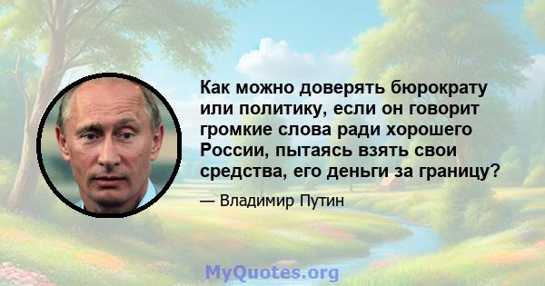 Как можно доверять бюрократу или политику, если он говорит громкие слова ради хорошего России, пытаясь взять свои средства, его деньги за границу?