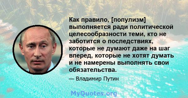 Как правило, [популизм] выполняется ради политической целесообразности теми, кто не заботится о последствиях, которые не думают даже на шаг вперед, которые не хотят думать и не намерены выполнять свои обязательства.