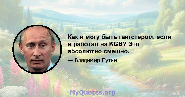 Как я могу быть гангстером, если я работал на KGB? Это абсолютно смешно.