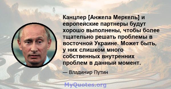 Канцлер [Анжела Меркель] и европейские партнеры будут хорошо выполнены, чтобы более тщательно решать проблемы в восточной Украине. Может быть, у них слишком много собственных внутренних проблем в данный момент.