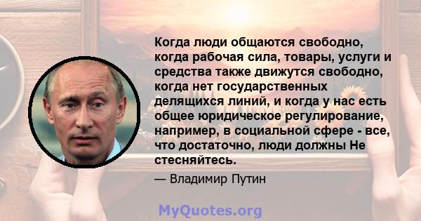 Когда люди общаются свободно, когда рабочая сила, товары, услуги и средства также движутся свободно, когда нет государственных делящихся линий, и когда у нас есть общее юридическое регулирование, например, в социальной