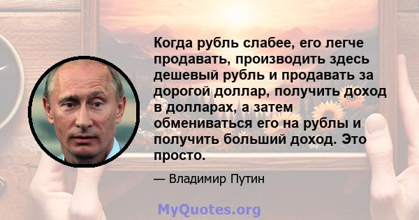 Когда рубль слабее, его легче продавать, производить здесь дешевый рубль и продавать за дорогой доллар, получить доход в долларах, а затем обмениваться его на рублы и получить больший доход. Это просто.