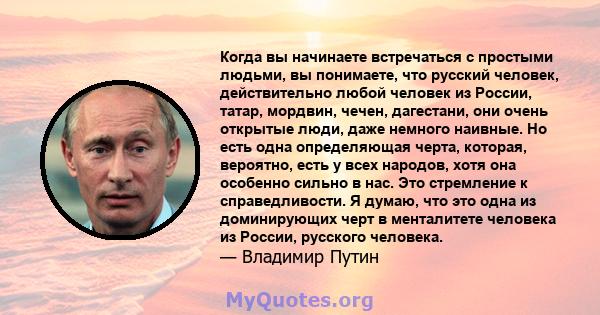 Когда вы начинаете встречаться с простыми людьми, вы понимаете, что русский человек, действительно любой человек из России, татар, мордвин, чечен, дагестани, они очень открытые люди, даже немного наивные. Но есть одна