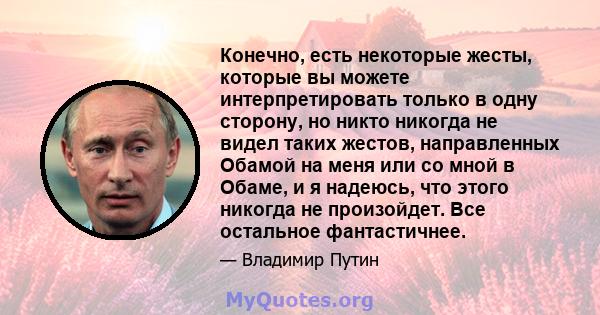 Конечно, есть некоторые жесты, которые вы можете интерпретировать только в одну сторону, но никто никогда не видел таких жестов, направленных Обамой на меня или со мной в Обаме, и я надеюсь, что этого никогда не