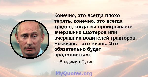 Конечно, это всегда плохо терять, конечно, это всегда трудно, когда вы проигрываете вчерашних шахтеров или вчерашних водителей тракторов. Но жизнь - это жизнь. Это обязательно будет продолжаться.