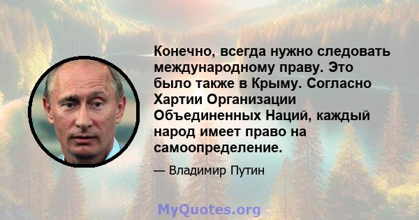 Конечно, всегда нужно следовать международному праву. Это было также в Крыму. Согласно Хартии Организации Объединенных Наций, каждый народ имеет право на самоопределение.