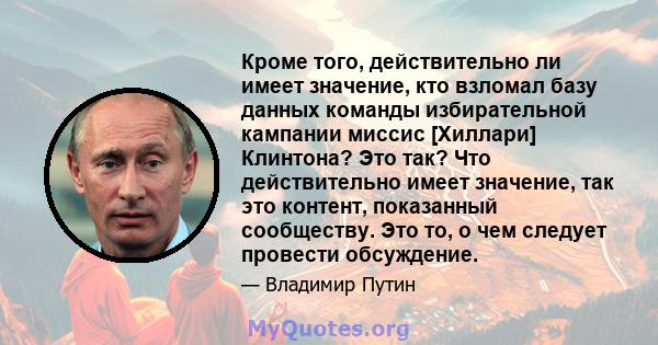 Кроме того, действительно ли имеет значение, кто взломал базу данных команды избирательной кампании миссис [Хиллари] Клинтона? Это так? Что действительно имеет значение, так это контент, показанный сообществу. Это то, о 