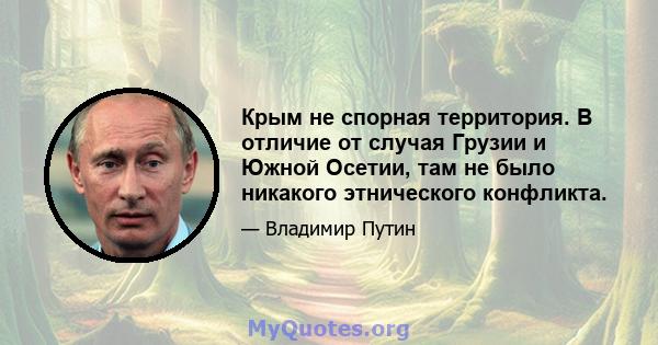 Крым не спорная территория. В отличие от случая Грузии и Южной Осетии, там не было никакого этнического конфликта.