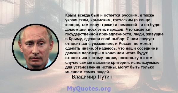 Крым всегда был и остается русским, а также украинским, крымским, греческим (в конце концов, там живут греки) и немецкий - и он будет домом для всех этих народов. Что касается государственной принадлежности, люди,