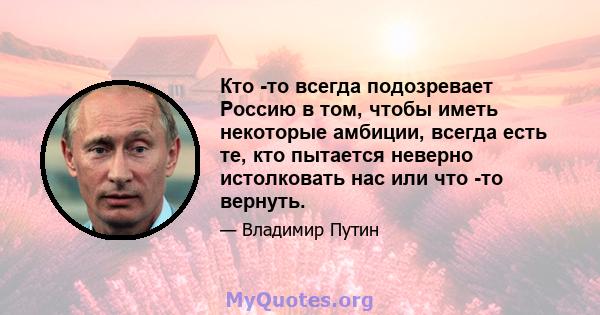 Кто -то всегда подозревает Россию в том, чтобы иметь некоторые амбиции, всегда есть те, кто пытается неверно истолковать нас или что -то вернуть.