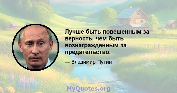 Лучше быть повешенным за верность, чем быть вознагражденным за предательство.