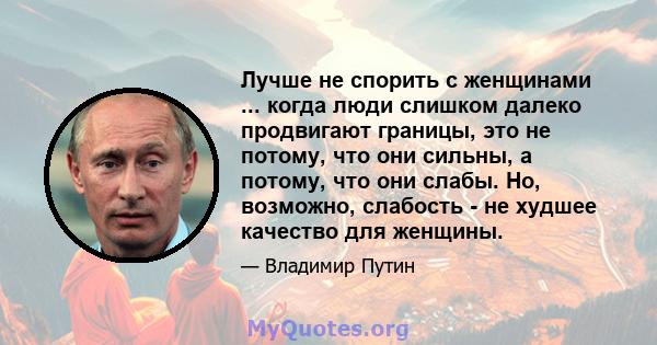 Лучше не спорить с женщинами ... когда люди слишком далеко продвигают границы, это не потому, что они сильны, а потому, что они слабы. Но, возможно, слабость - не худшее качество для женщины.