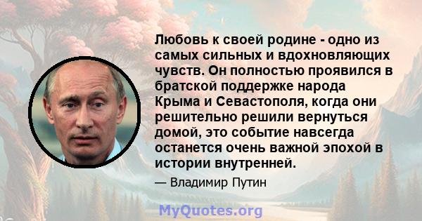 Любовь к своей родине - одно из самых сильных и вдохновляющих чувств. Он полностью проявился в братской поддержке народа Крыма и Севастополя, когда они решительно решили вернуться домой, это событие навсегда останется