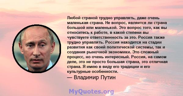 Любой страной трудно управлять, даже очень маленькая страна. Не вопрос, является ли страна большой или маленькой. Это вопрос того, как вы относитесь к работе, в какой степени вы чувствуете ответственность за это. Россия 