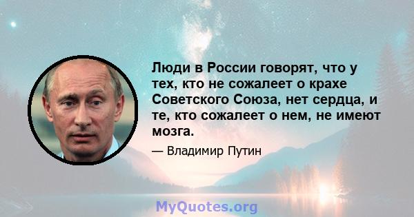 Люди в России говорят, что у тех, кто не сожалеет о крахе Советского Союза, нет сердца, и те, кто сожалеет о нем, не имеют мозга.