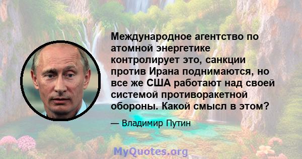 Международное агентство по атомной энергетике контролирует это, санкции против Ирана поднимаются, но все же США работают над своей системой противоракетной обороны. Какой смысл в этом?