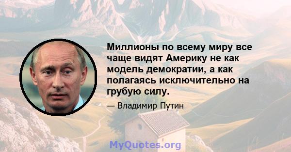 Миллионы по всему миру все чаще видят Америку не как модель демократии, а как полагаясь исключительно на грубую силу.