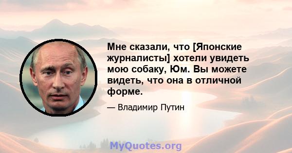 Мне сказали, что [Японские журналисты] хотели увидеть мою собаку, Юм. Вы можете видеть, что она в отличной форме.